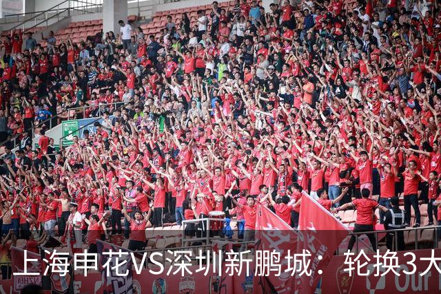 上海申花VS深圳新鹏城：轮换3大悍将，蒋圣龙强势复出，4外援领衔