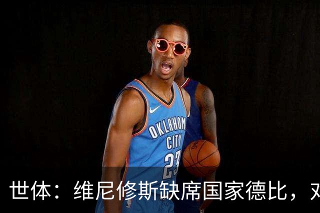 世体：维尼修斯缺席国家德比，对皇马巴萨来说都是好事