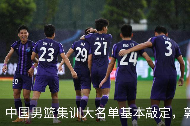 中国男篮集训大名单基本敲定，郭士强全力冲刺世界杯，预测最终12人都有谁