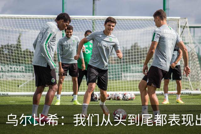 乌尔比希：我们从头到尾都表现出色；希望诺伊尔能够尽快回归