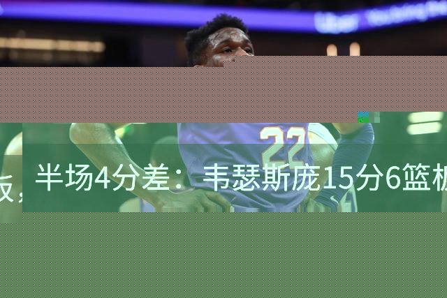 半场4分差：韦瑟斯庞15分6篮板，爱德华兹12分对飙