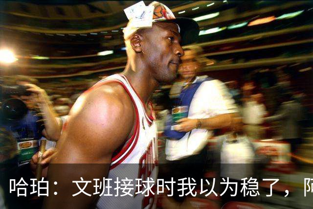 哈珀：文班接球时我以为稳了，阿门那记封盖实属罕见