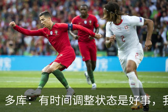 多库：有时间调整状态是好事，我知道我有能力给任何对手制造威胁