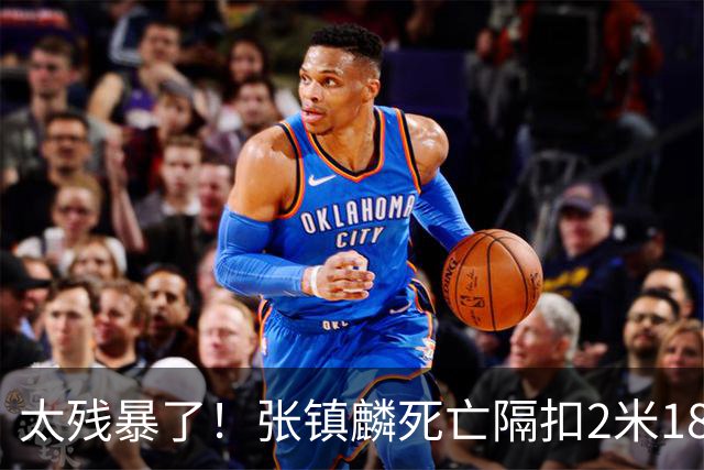 太残暴了！张镇麟死亡隔扣2米18外援，拉塞尔遭大帽后被眼神戏弄