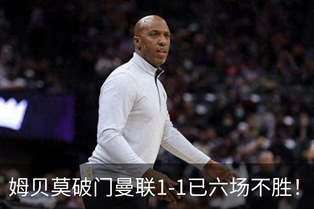 姆贝莫破门曼联1-1已六场不胜！利马所言非虚，其半场伤退令卡里克战术落空