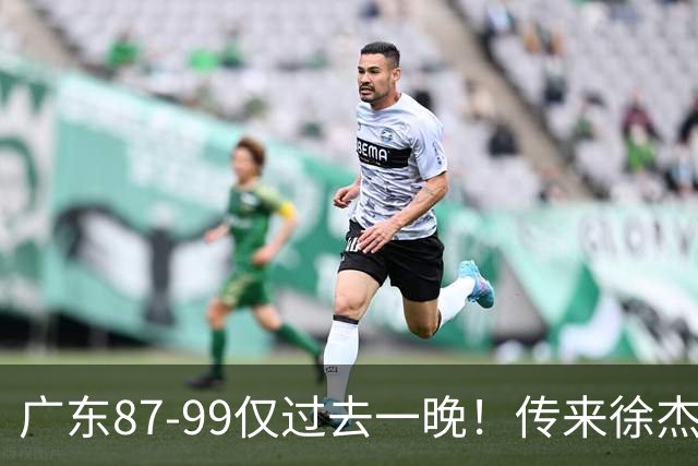 广东87-99仅过去一晚！传来徐杰、亚帅的重要消息，杨鸣说得很实在