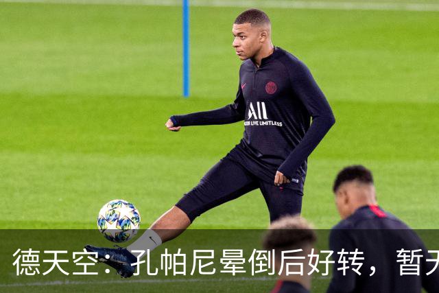 德天空：孔帕尼晕倒后好转，暂无复出时间