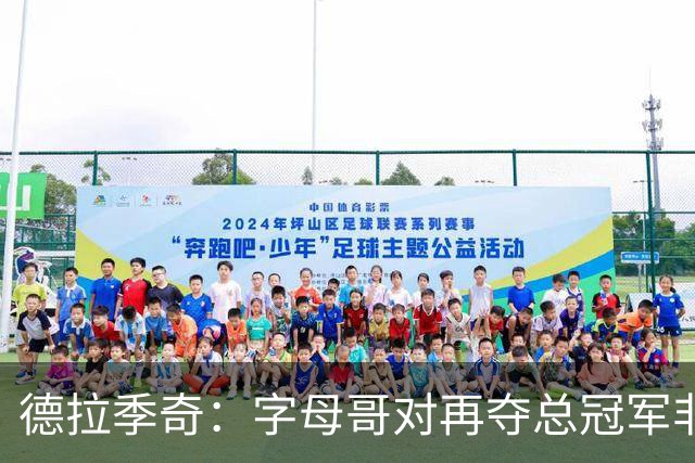 德拉季奇：字母哥对再夺总冠军非常渴望，完美契合热火体系