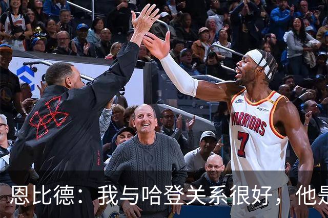 恩比德：我与哈登关系很好，他是我合作过前三的球星