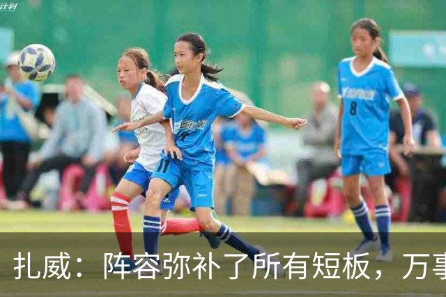 扎威：阵容弥补了所有短板，万事俱备只差细节打磨