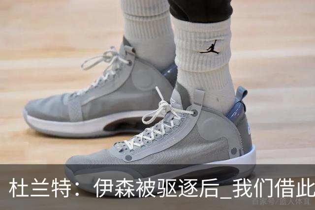 杜兰特：伊森被驱逐后 我们借此凝聚在了一起 打出几个高质量回合