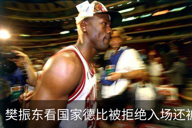 樊振东看国家德比被拒绝入场还被当成“卧底”