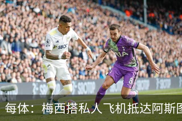 每体：梅西搭私人飞机抵达阿斯图里亚斯，赴奥维耶多出席活动