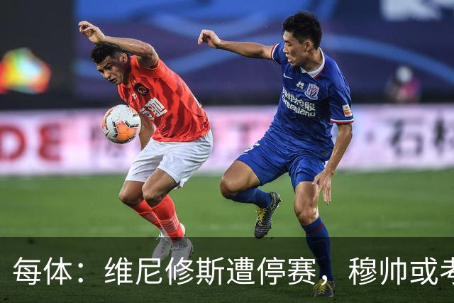 每体：维尼修斯遭停赛，穆帅或考虑弃用