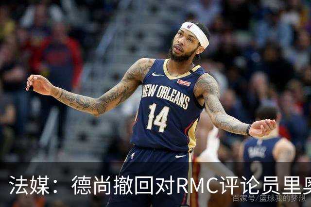 法媒：德尚撤回对RMC评论员里奥洛的诽谤上诉