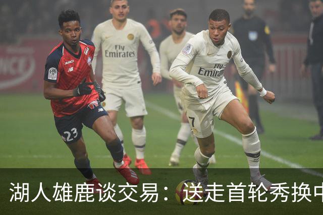 湖人雄鹿谈交易：送走首轮秀换中锋，消息人士却泼冷水
