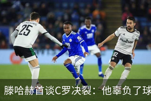 滕哈赫首谈C罗决裂：他辜负了球队和我