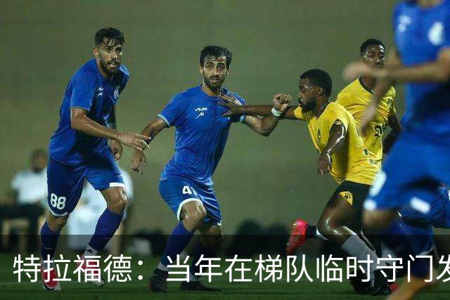 特拉福德：当年在梯队临时守门发挥好，教练让我参加门将专项训练
