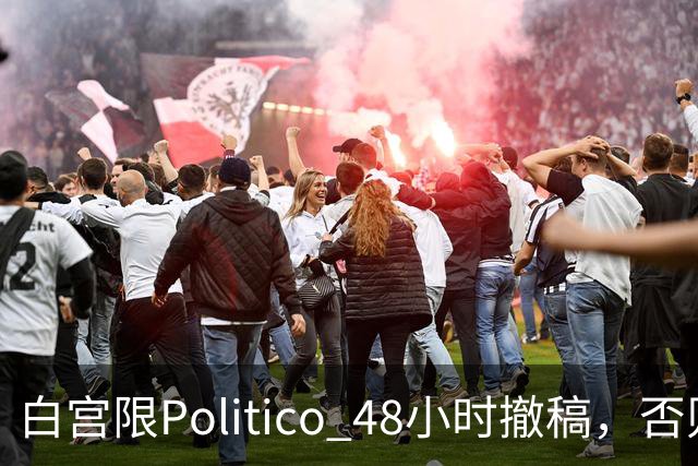 白宫限Politico 48小时撤稿，否则"后果自负"