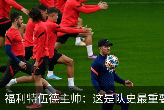 福利特伍德主帅：这是队史最重要一夜，我们现在不惧怕任何球队了