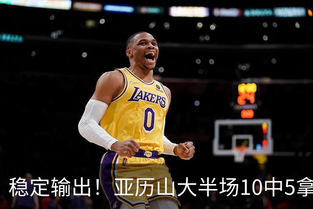 稳定输出！亚历山大半场10中5拿到11分3板2助1帽 无罚球