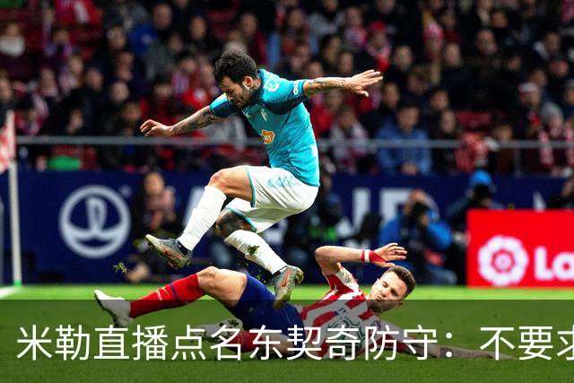 米勒直播点名东契奇防守：不要求你成霍勒迪，但得有点心