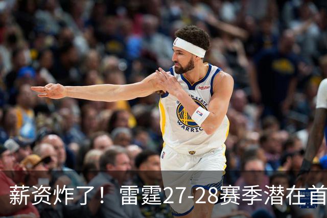 薪资炸了！雷霆27-28赛季潜在首发5人薪资将达2亿 工资帽仅1.76亿