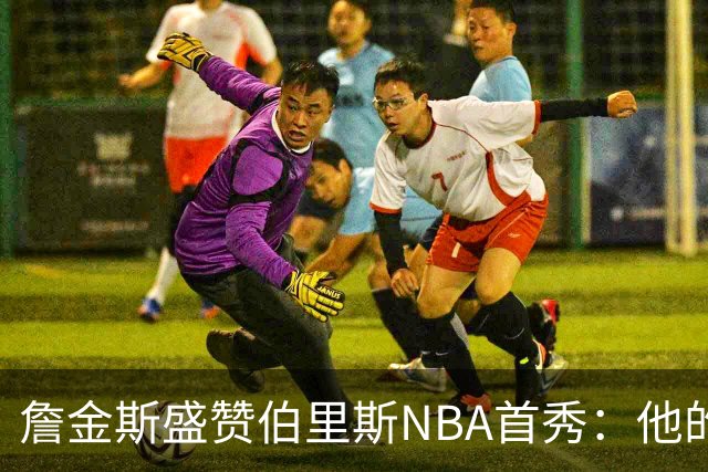 詹金斯盛赞伯里斯NBA首秀：他的投篮手感极佳 比赛阅读能力出色