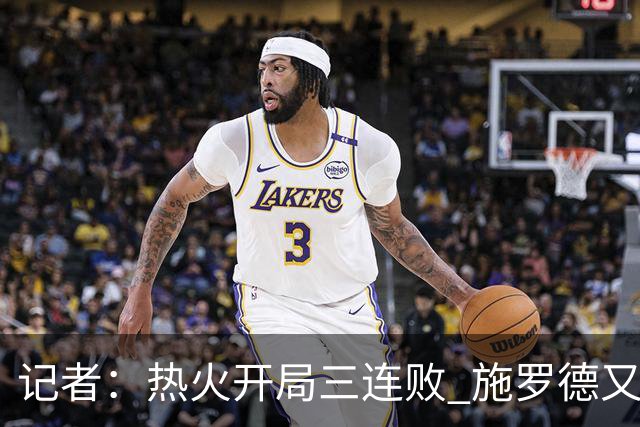 记者：热火开局三连败 施罗德又给自己打成核心了