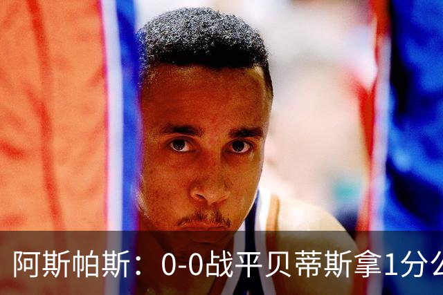 阿斯帕斯：0-0战平贝蒂斯拿1分公平；球队想念伊格莱西亚斯