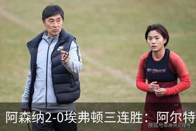 阿森纳2-0埃弗顿三连胜：阿尔特塔换人杀悬念