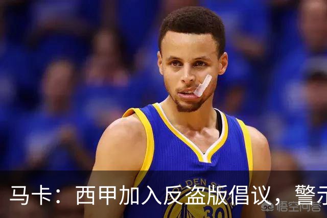马卡：西甲加入反盗版倡议，警示盗播风险