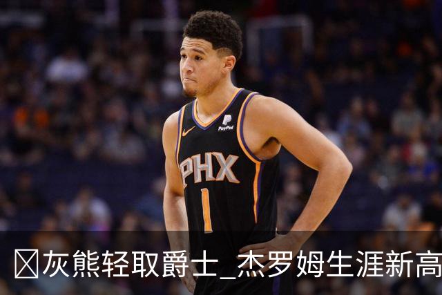 🏀灰熊轻取爵士 杰罗姆生涯新高45分 布泽尔15中2 彼得森9分