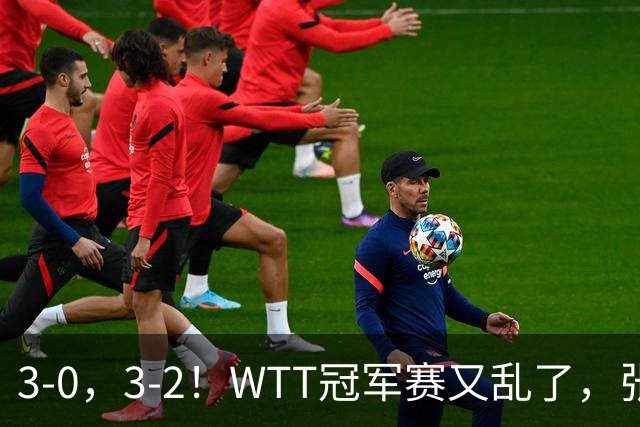 3-0，3-2！WTT冠军赛又乱了，张本溃败一轮游，男单两将绝地逆转