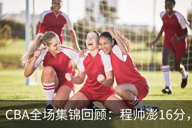 CBA全场集锦回顾：程帅澎16分，浙江力克青岛