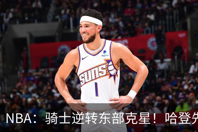 NBA：骑士逆转东部克星！哈登先抑后扬打脸黑子 爱德华兹虽败犹荣