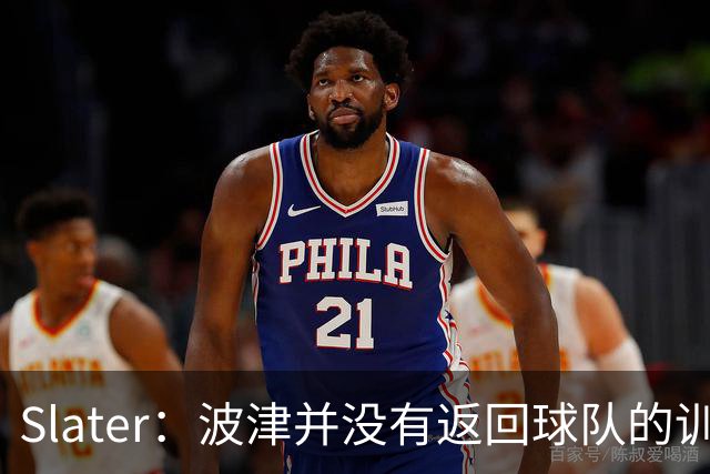 Slater：波津并没有返回球队的训练基地 而是再次开始无限期休假